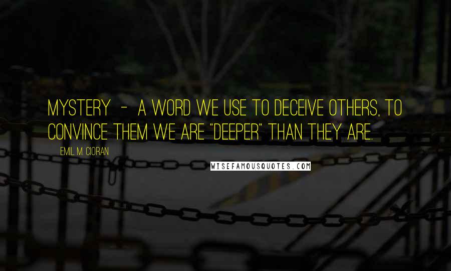 Emil M. Cioran Quotes: Mystery  -  a word we use to deceive others, to convince them we are "deeper" than they are.