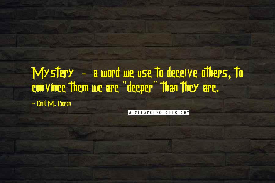 Emil M. Cioran Quotes: Mystery  -  a word we use to deceive others, to convince them we are "deeper" than they are.