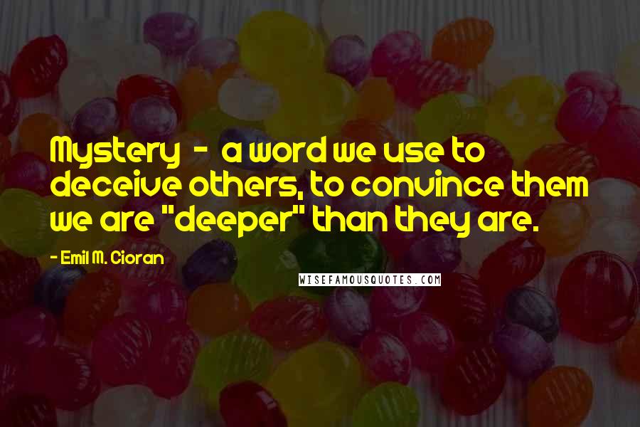 Emil M. Cioran Quotes: Mystery  -  a word we use to deceive others, to convince them we are "deeper" than they are.