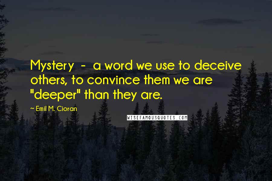 Emil M. Cioran Quotes: Mystery  -  a word we use to deceive others, to convince them we are "deeper" than they are.