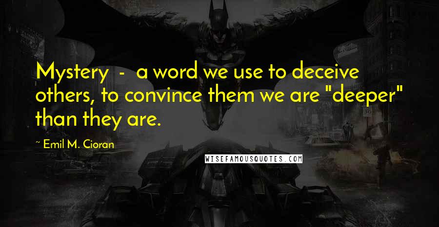 Emil M. Cioran Quotes: Mystery - a word we use to deceive others, to convince them we are "deeper" than they are.