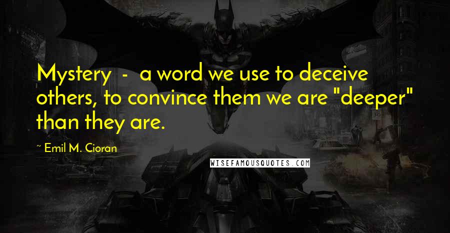 Emil M. Cioran Quotes: Mystery  -  a word we use to deceive others, to convince them we are "deeper" than they are.