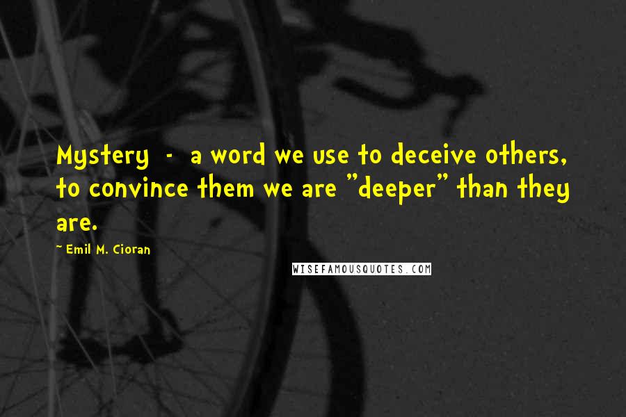 Emil M. Cioran Quotes: Mystery  -  a word we use to deceive others, to convince them we are "deeper" than they are.