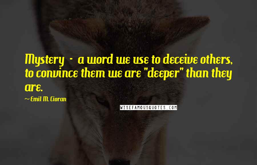 Emil M. Cioran Quotes: Mystery  -  a word we use to deceive others, to convince them we are "deeper" than they are.