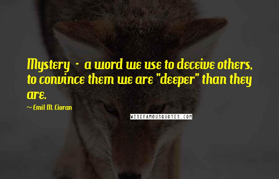 Emil M. Cioran Quotes: Mystery - a word we use to deceive others, to convince them we are "deeper" than they are.