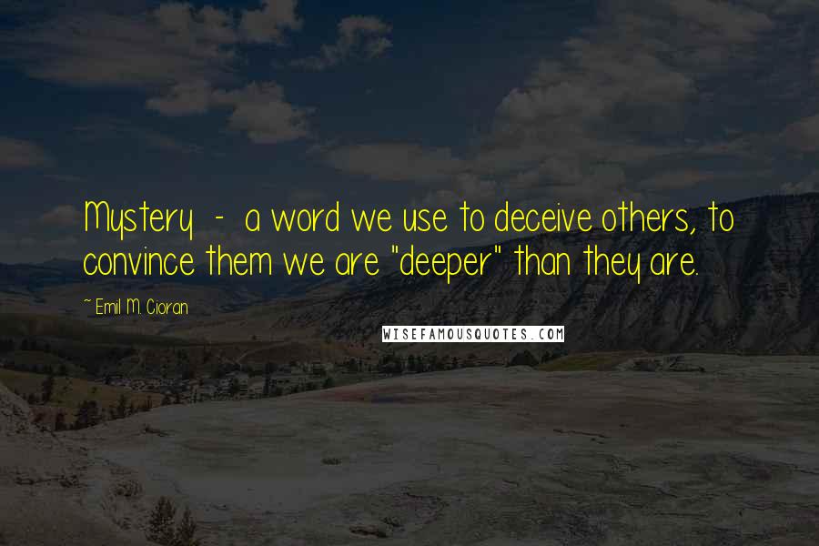 Emil M. Cioran Quotes: Mystery  -  a word we use to deceive others, to convince them we are "deeper" than they are.