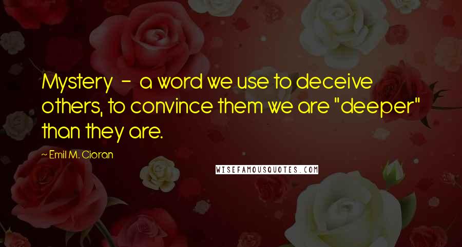 Emil M. Cioran Quotes: Mystery  -  a word we use to deceive others, to convince them we are "deeper" than they are.