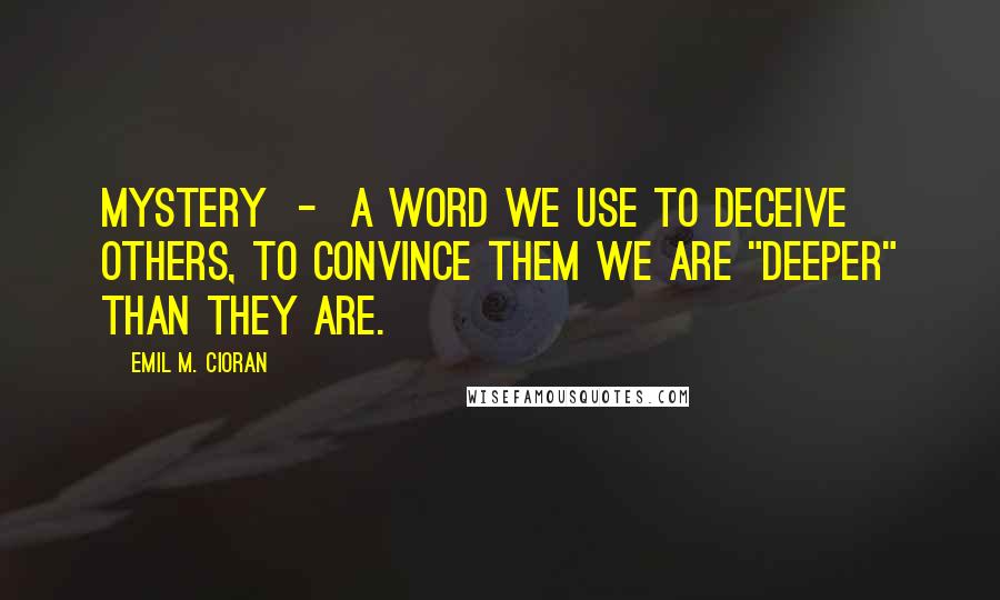 Emil M. Cioran Quotes: Mystery  -  a word we use to deceive others, to convince them we are "deeper" than they are.