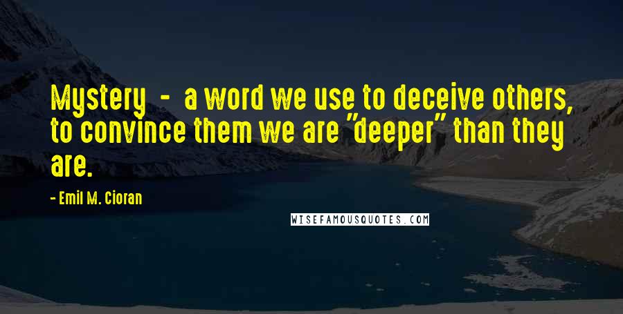 Emil M. Cioran Quotes: Mystery  -  a word we use to deceive others, to convince them we are "deeper" than they are.