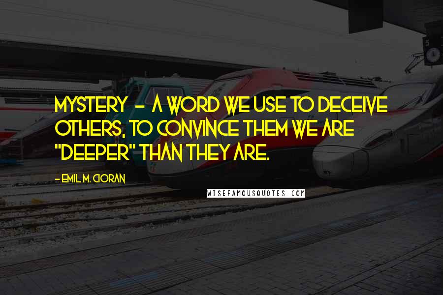 Emil M. Cioran Quotes: Mystery  -  a word we use to deceive others, to convince them we are "deeper" than they are.