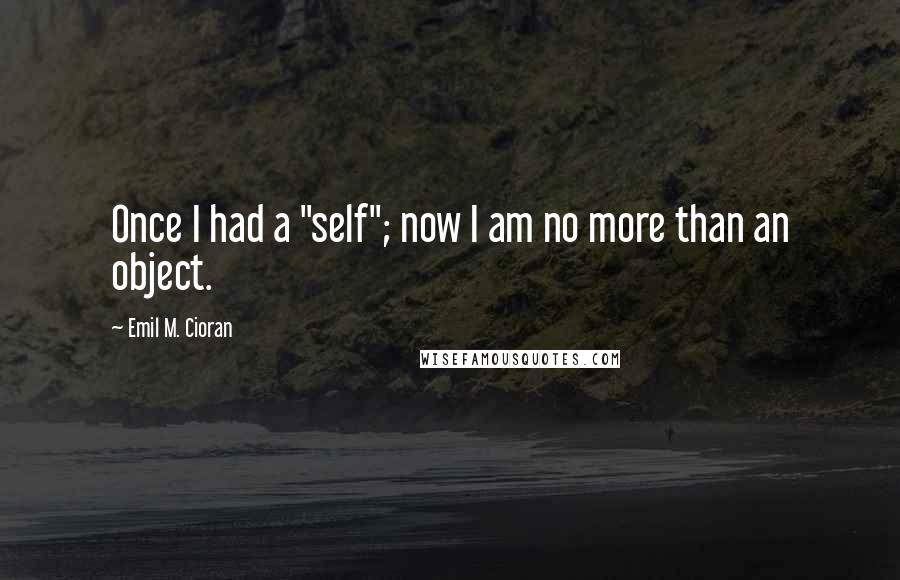 Emil M. Cioran Quotes: Once I had a "self"; now I am no more than an object.