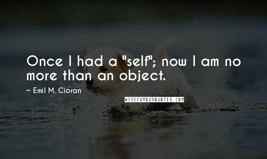 Emil M. Cioran Quotes: Once I had a "self"; now I am no more than an object.