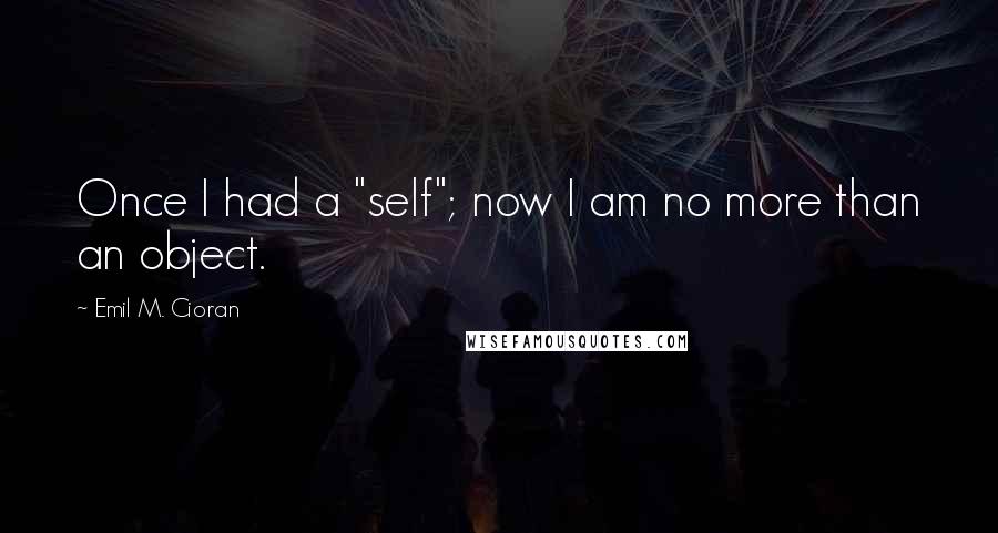 Emil M. Cioran Quotes: Once I had a "self"; now I am no more than an object.