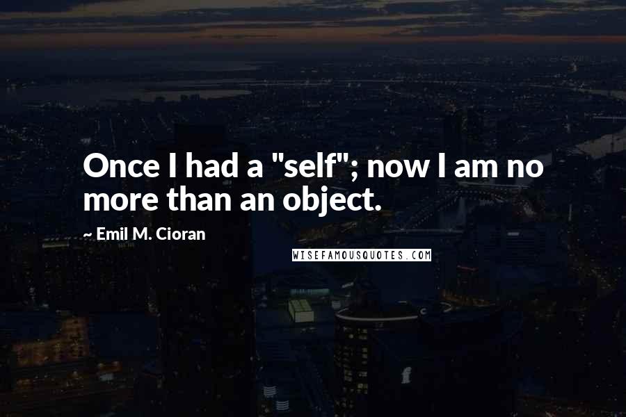 Emil M. Cioran Quotes: Once I had a "self"; now I am no more than an object.