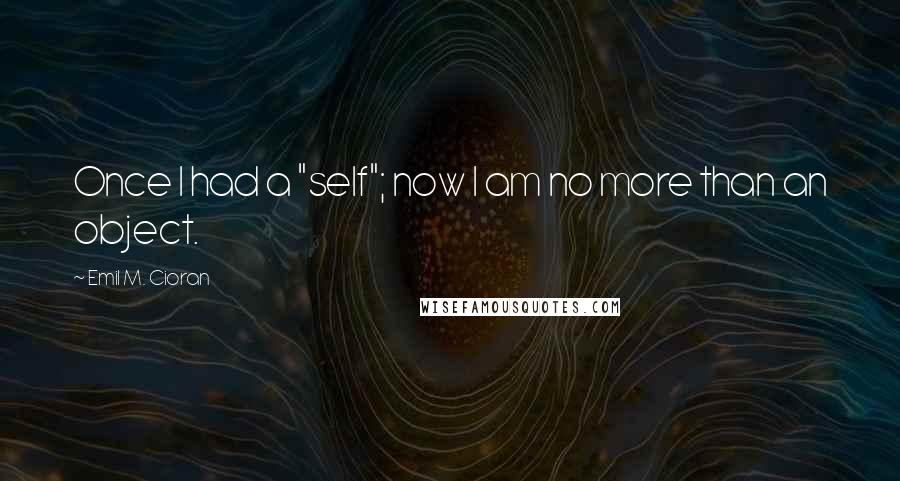 Emil M. Cioran Quotes: Once I had a "self"; now I am no more than an object.