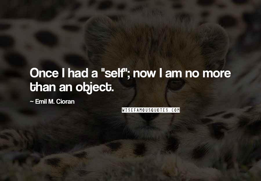 Emil M. Cioran Quotes: Once I had a "self"; now I am no more than an object.