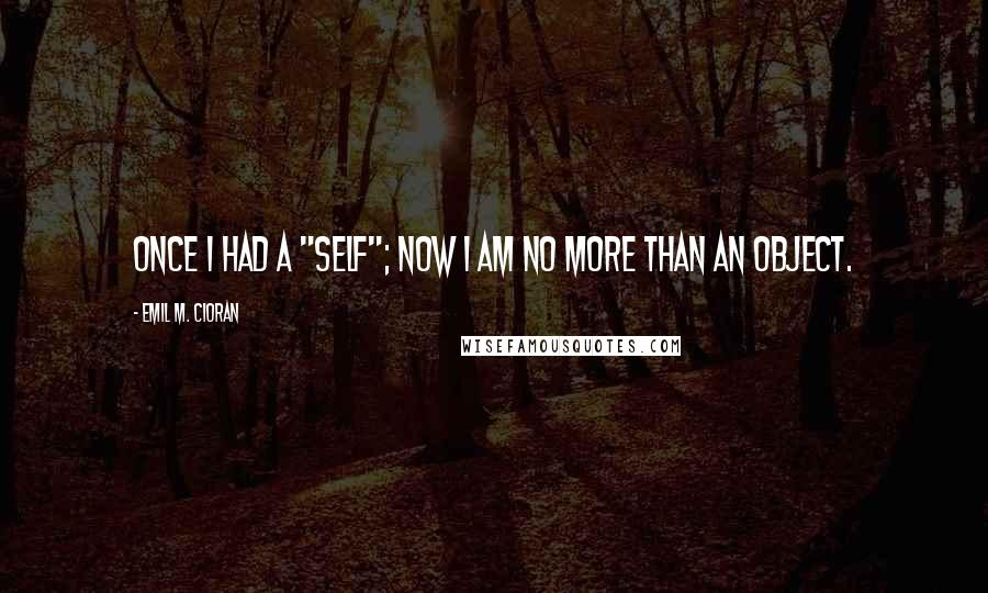 Emil M. Cioran Quotes: Once I had a "self"; now I am no more than an object.