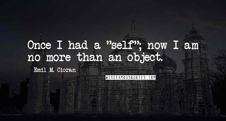 Emil M. Cioran Quotes: Once I had a "self"; now I am no more than an object.