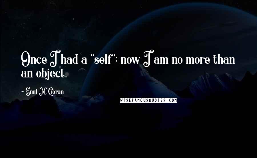 Emil M. Cioran Quotes: Once I had a "self"; now I am no more than an object.