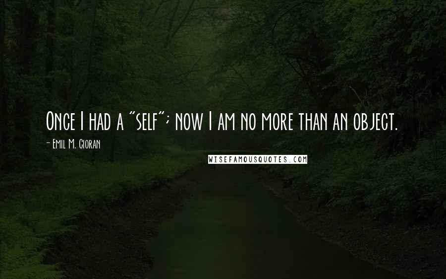 Emil M. Cioran Quotes: Once I had a "self"; now I am no more than an object.