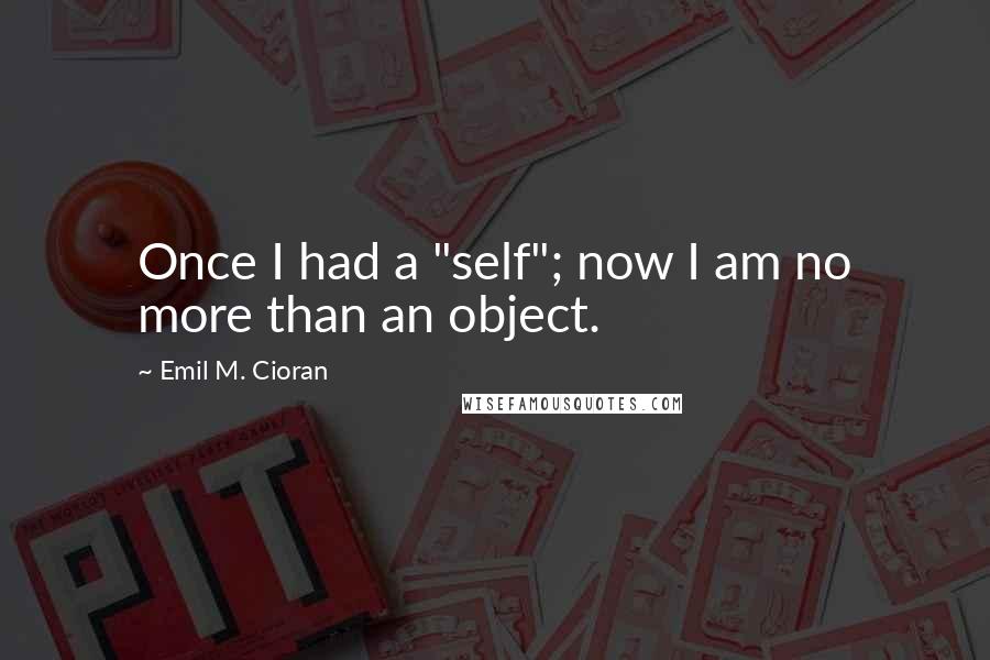 Emil M. Cioran Quotes: Once I had a "self"; now I am no more than an object.
