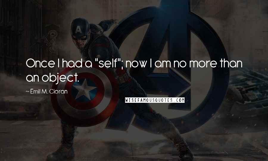Emil M. Cioran Quotes: Once I had a "self"; now I am no more than an object.