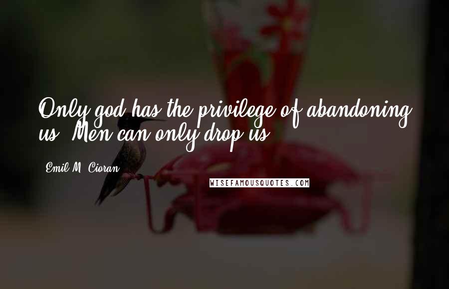 Emil M. Cioran Quotes: Only god has the privilege of abandoning us. Men can only drop us