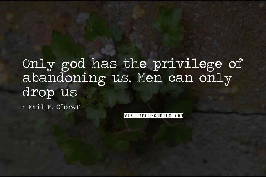 Emil M. Cioran Quotes: Only god has the privilege of abandoning us. Men can only drop us