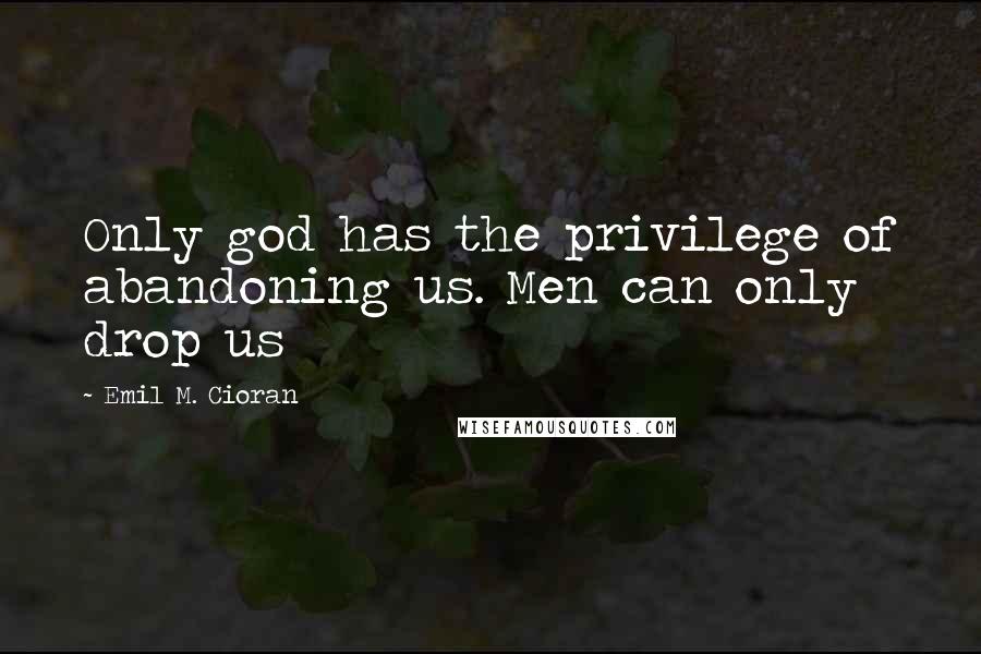 Emil M. Cioran Quotes: Only god has the privilege of abandoning us. Men can only drop us