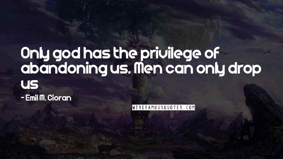 Emil M. Cioran Quotes: Only god has the privilege of abandoning us. Men can only drop us