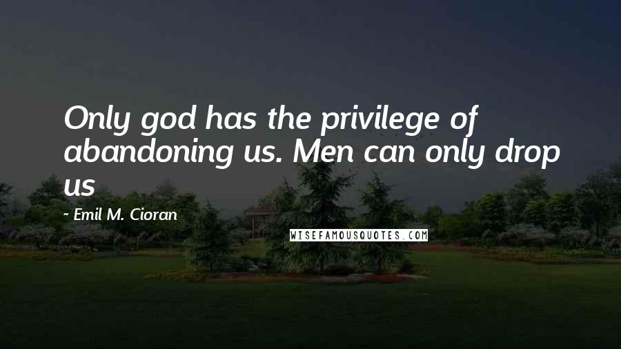 Emil M. Cioran Quotes: Only god has the privilege of abandoning us. Men can only drop us