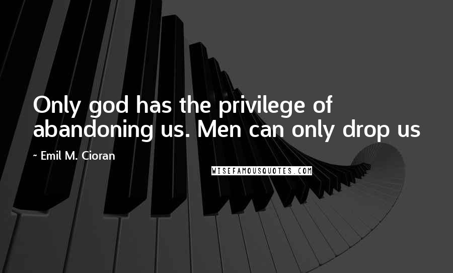 Emil M. Cioran Quotes: Only god has the privilege of abandoning us. Men can only drop us