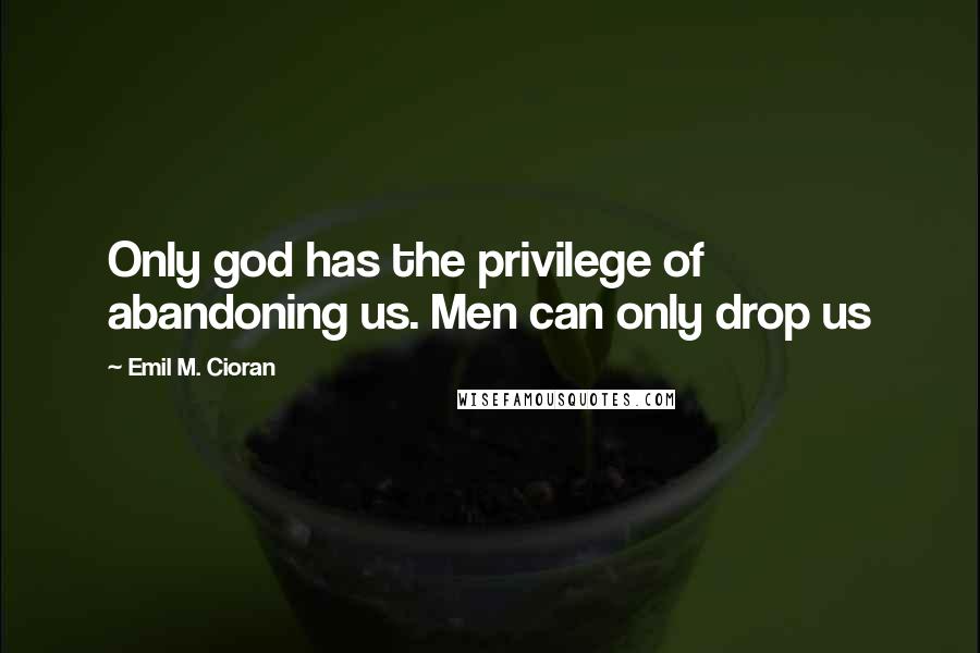 Emil M. Cioran Quotes: Only god has the privilege of abandoning us. Men can only drop us