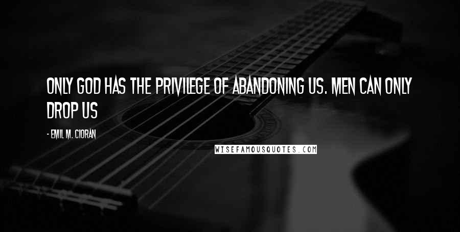 Emil M. Cioran Quotes: Only god has the privilege of abandoning us. Men can only drop us