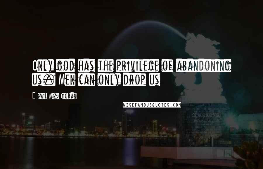 Emil M. Cioran Quotes: Only god has the privilege of abandoning us. Men can only drop us