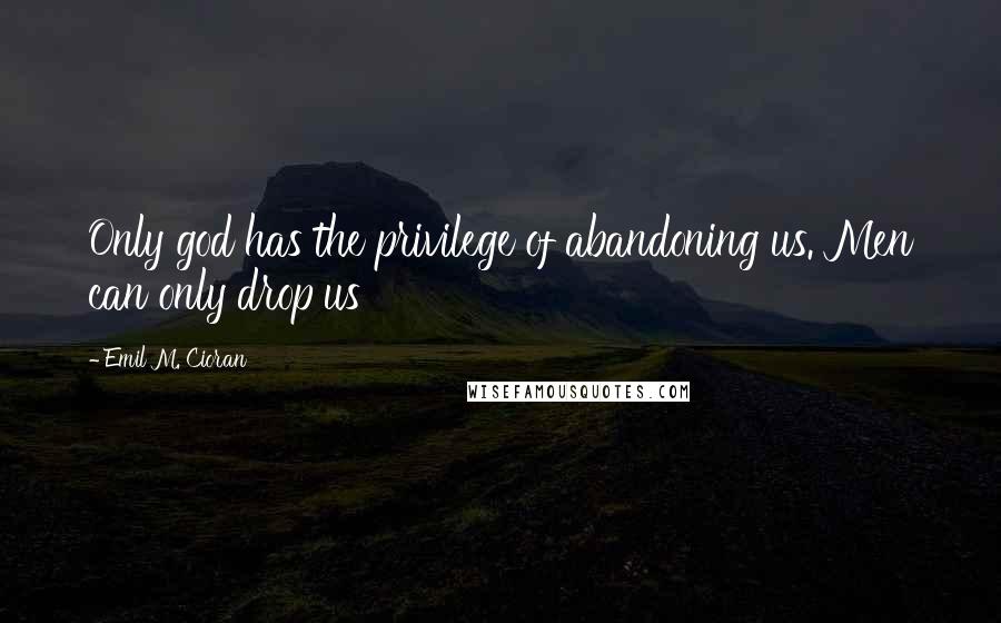 Emil M. Cioran Quotes: Only god has the privilege of abandoning us. Men can only drop us