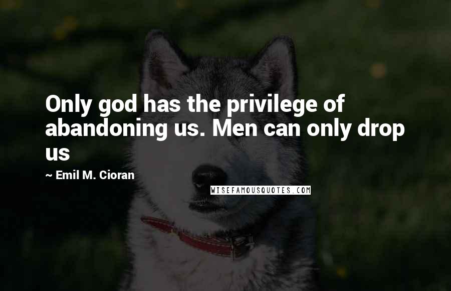 Emil M. Cioran Quotes: Only god has the privilege of abandoning us. Men can only drop us