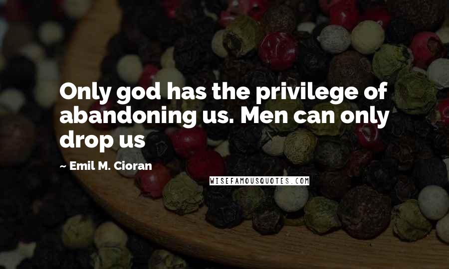 Emil M. Cioran Quotes: Only god has the privilege of abandoning us. Men can only drop us