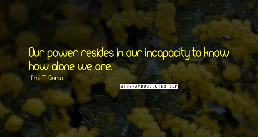 Emil M. Cioran Quotes: Our power resides in our incapacity to know how alone we are.