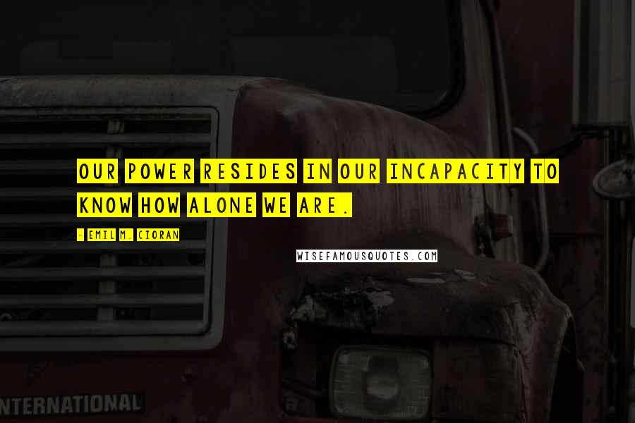 Emil M. Cioran Quotes: Our power resides in our incapacity to know how alone we are.