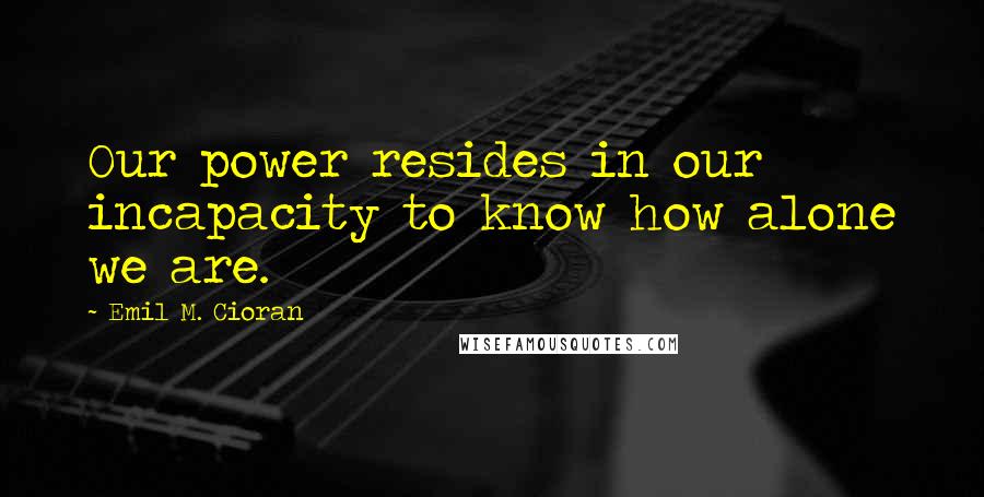 Emil M. Cioran Quotes: Our power resides in our incapacity to know how alone we are.