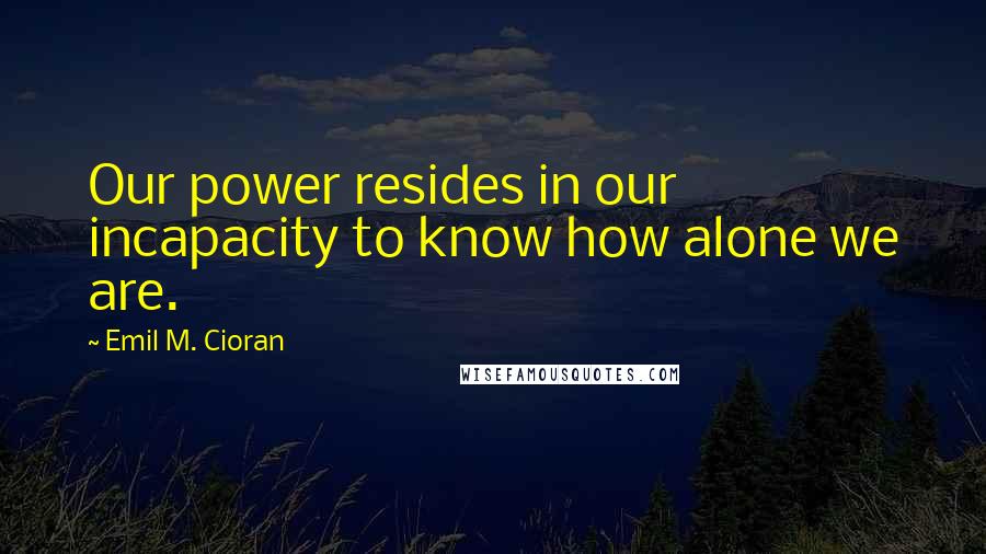 Emil M. Cioran Quotes: Our power resides in our incapacity to know how alone we are.