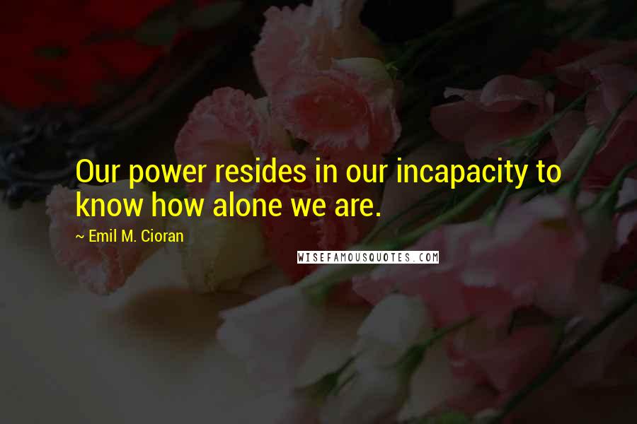 Emil M. Cioran Quotes: Our power resides in our incapacity to know how alone we are.