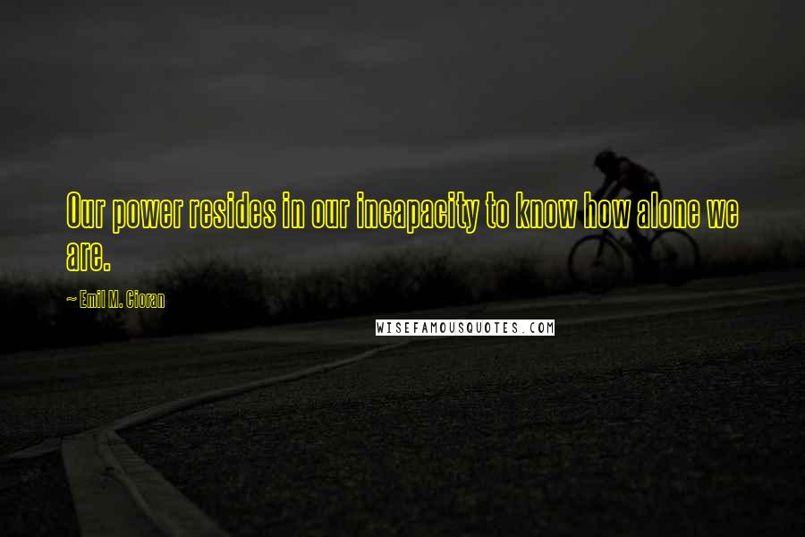 Emil M. Cioran Quotes: Our power resides in our incapacity to know how alone we are.