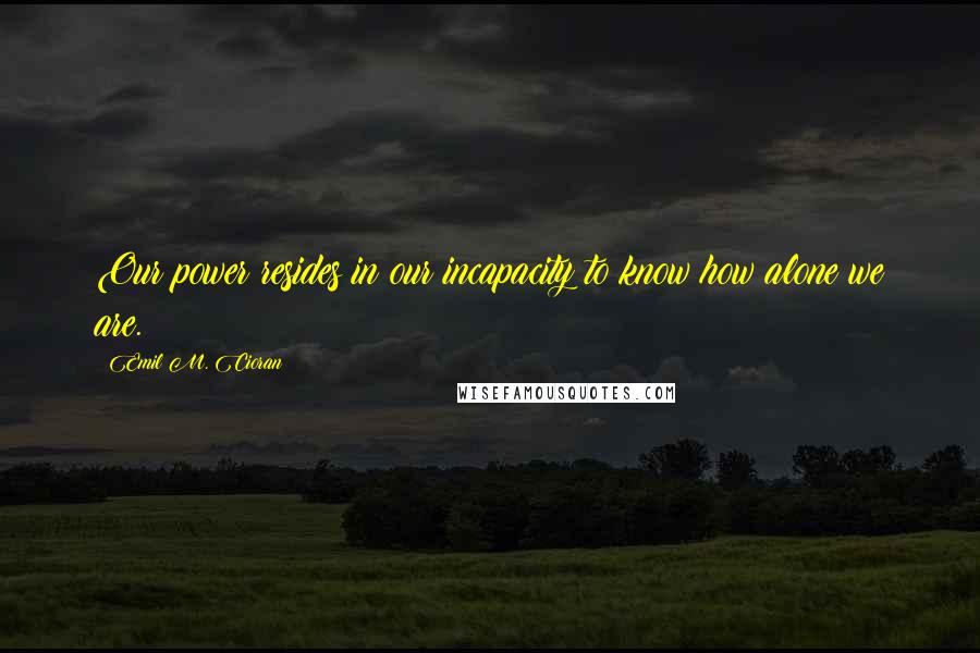 Emil M. Cioran Quotes: Our power resides in our incapacity to know how alone we are.