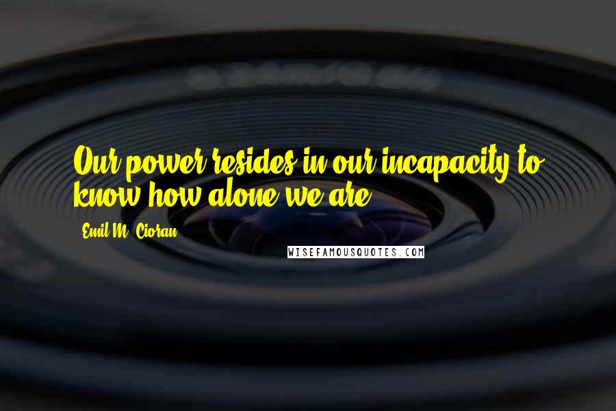 Emil M. Cioran Quotes: Our power resides in our incapacity to know how alone we are.