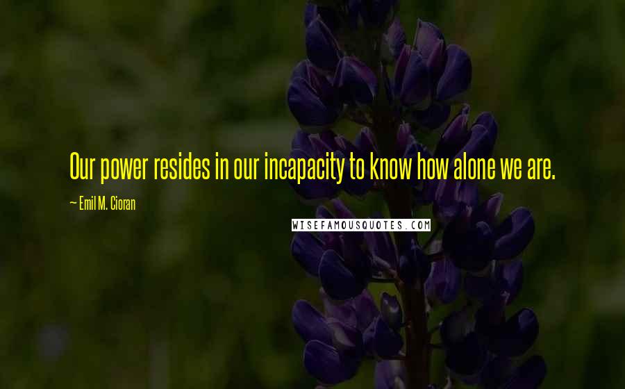 Emil M. Cioran Quotes: Our power resides in our incapacity to know how alone we are.