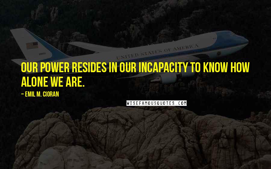 Emil M. Cioran Quotes: Our power resides in our incapacity to know how alone we are.
