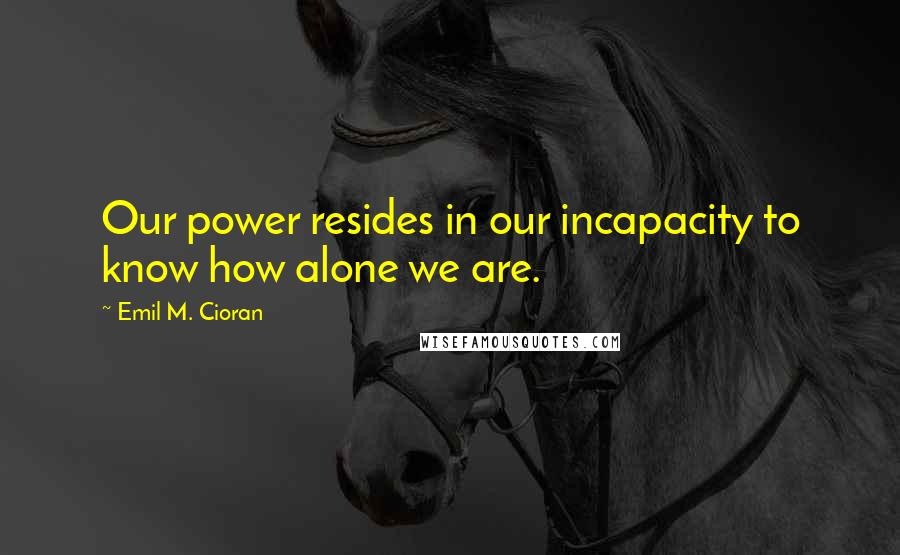 Emil M. Cioran Quotes: Our power resides in our incapacity to know how alone we are.