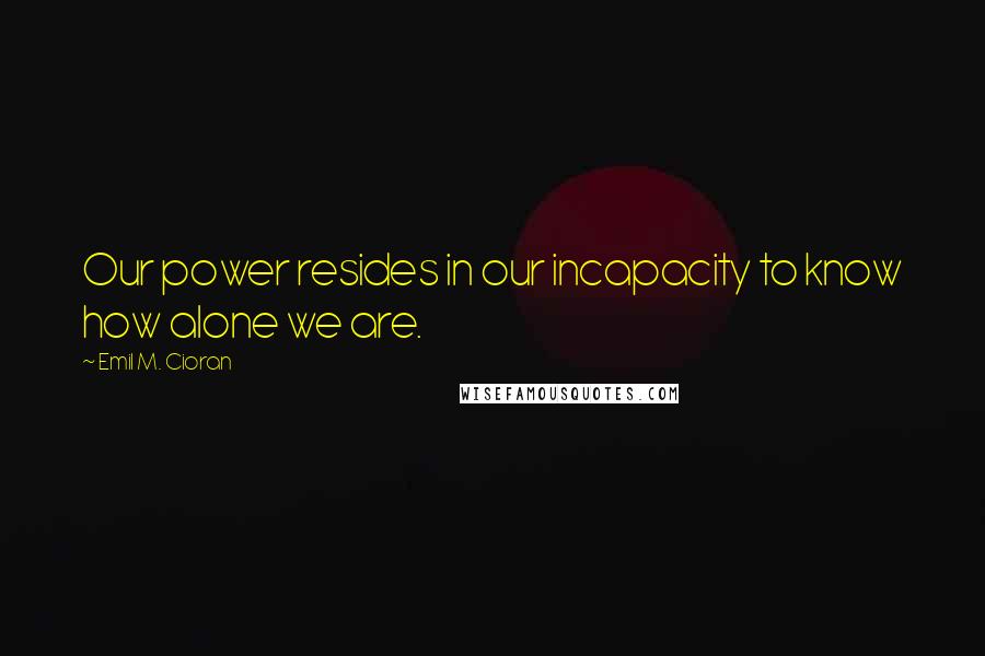 Emil M. Cioran Quotes: Our power resides in our incapacity to know how alone we are.